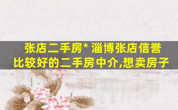 张店二手房* 淄博张店信誉比较好的二手房中介,想卖房子